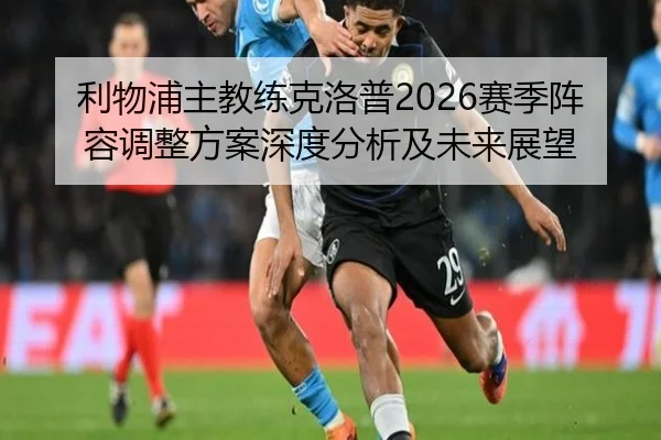 利物浦主教练克洛普2026赛季阵容调整方案深度分析及未来展望